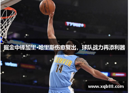掘金中锋加里·哈里斯伤愈复出，球队战力再添利器