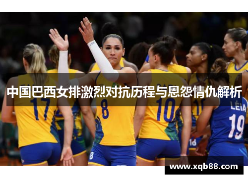 中国巴西女排激烈对抗历程与恩怨情仇解析