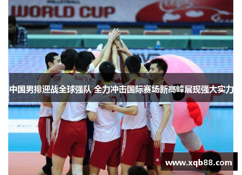 中国男排迎战全球强队 全力冲击国际赛场新高峰展现强大实力