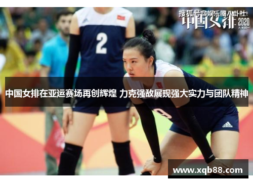 中国女排在亚运赛场再创辉煌 力克强敌展现强大实力与团队精神