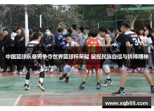 中国篮球队奋勇争夺世界篮球杯荣耀 展现民族自信与拼搏精神